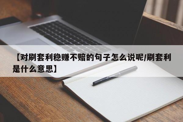 【对刷套利稳赚不赔的句子怎么说呢/刷套利是什么意思】