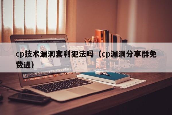 cp技术漏洞套利犯法吗(cp漏洞分享群免费进)