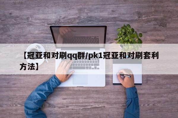【冠亚和对刷qq群/pk1冠亚和对刷套利方法】