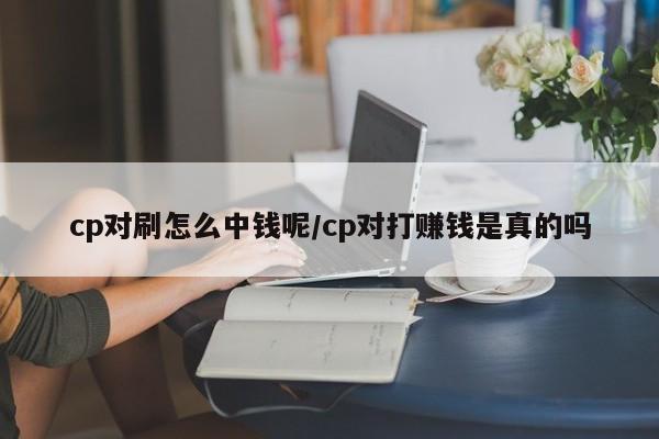 cp对刷怎么中钱呢/cp对打赚钱是真的吗