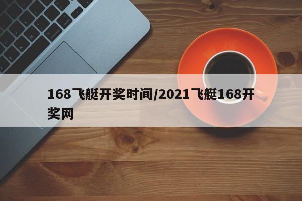 168飞艇开奖时间/2021飞艇168开奖网