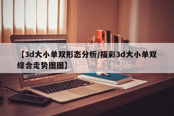 【3d大小单双形态分析/福彩3d大小单双综合走势图图】