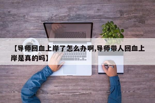【导师回血上岸了怎么办啊,导师带人回血上岸是真的吗】